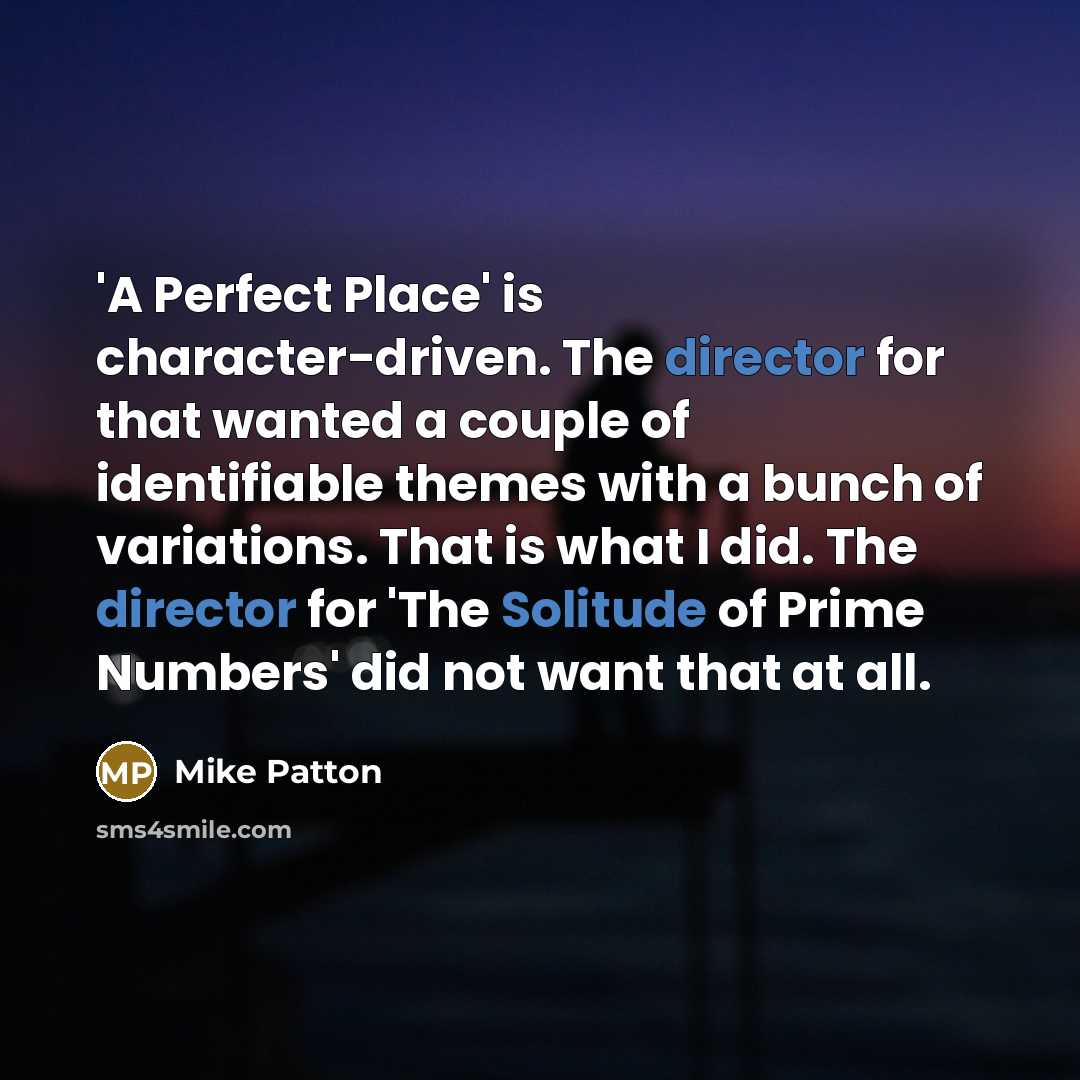 “'A Perfect Place' is character-driven. The director for that wanted a couple of identifiable themes with a bunch of variations. That is what I did. The director for 'The Solitude of Prime Numbers' did not want that at all.” quote by Mike Patton