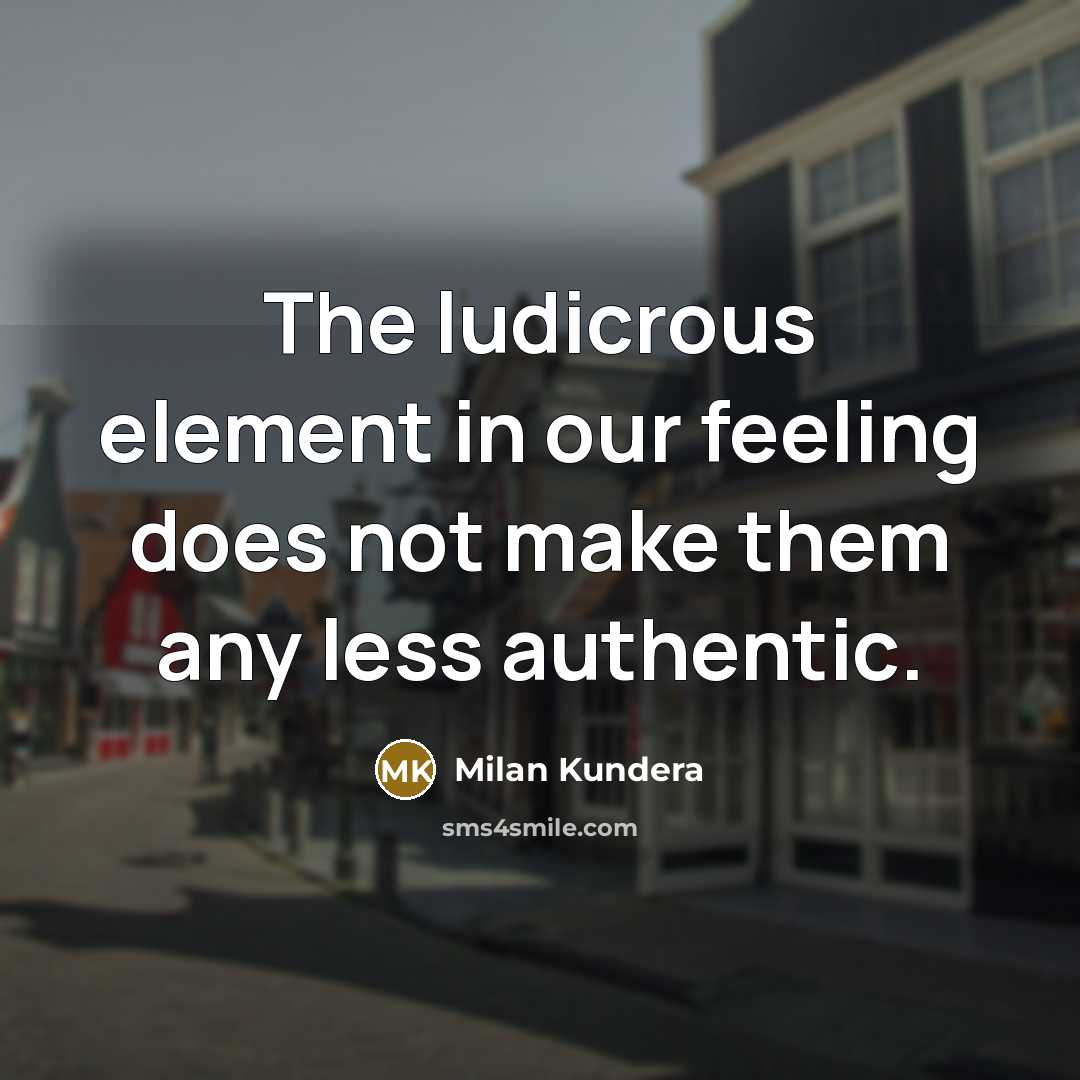 “The ludicrous element in our feeling does not make them any less authentic.” quote by Milan Kundera