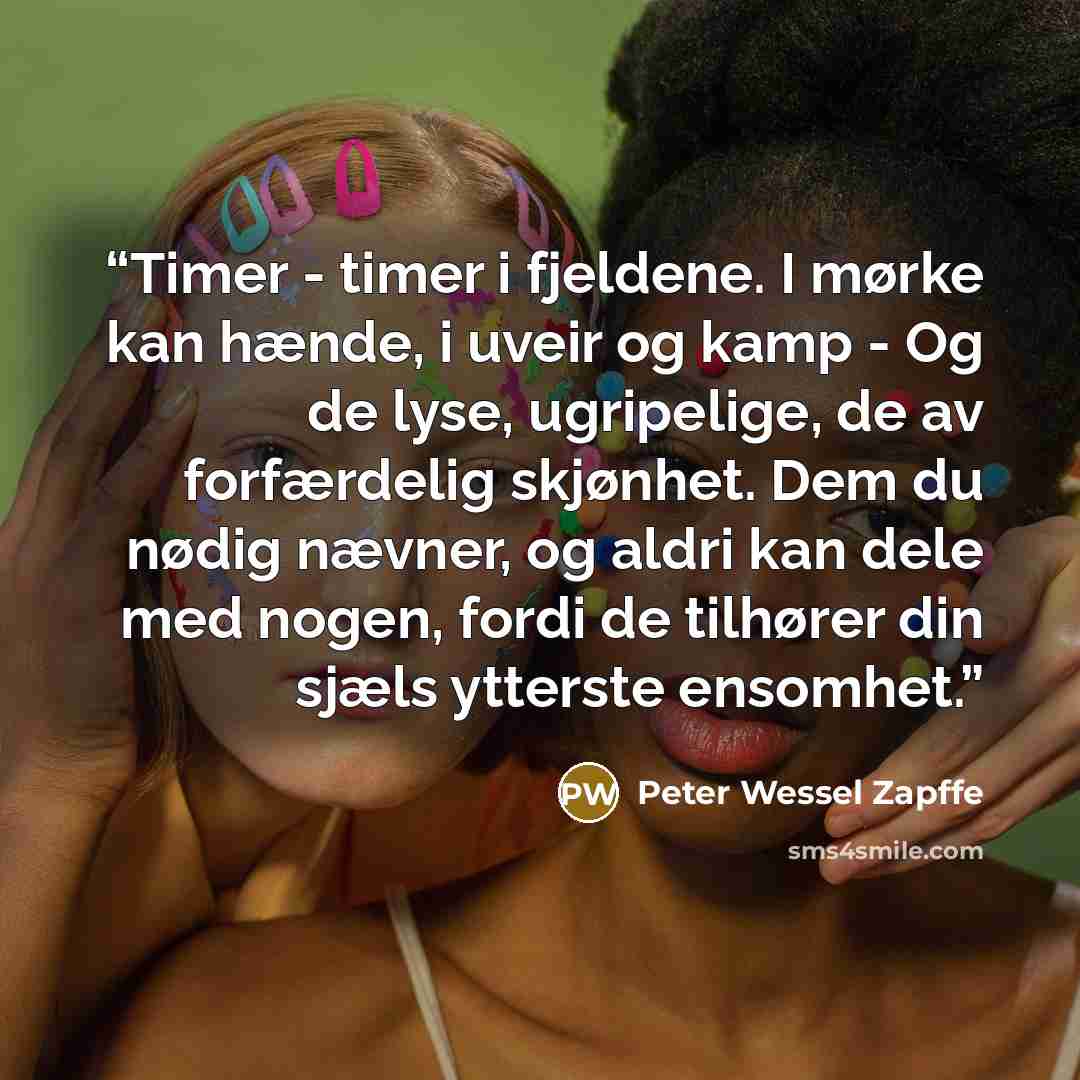 “Timer - timer i fjeldene. I mørke kan hænde, i uveir og kamp - Og de lyse, ugripelige, de av forfærdelig skjønhet. Dem du nødig nævner, og aldri kan dele med nogen, fordi de tilhører din sjæls ytterste ensomhet.” quote by Peter Wessel Zapffe