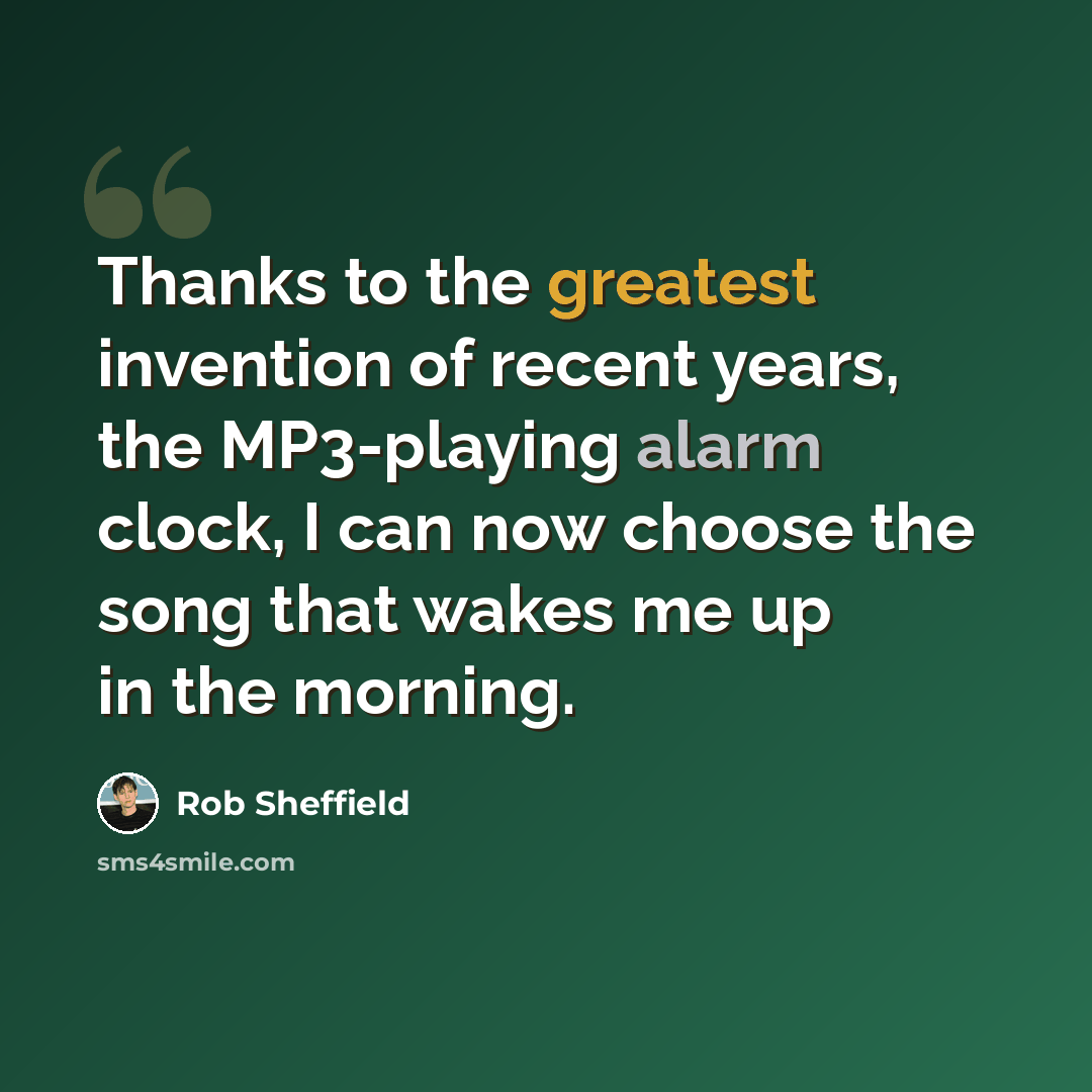 “Thanks to the greatest invention of recent years, the MP3-playing alarm clock, I can now choose the song that wakes me up in the morning.” quote by Rob Sheffield