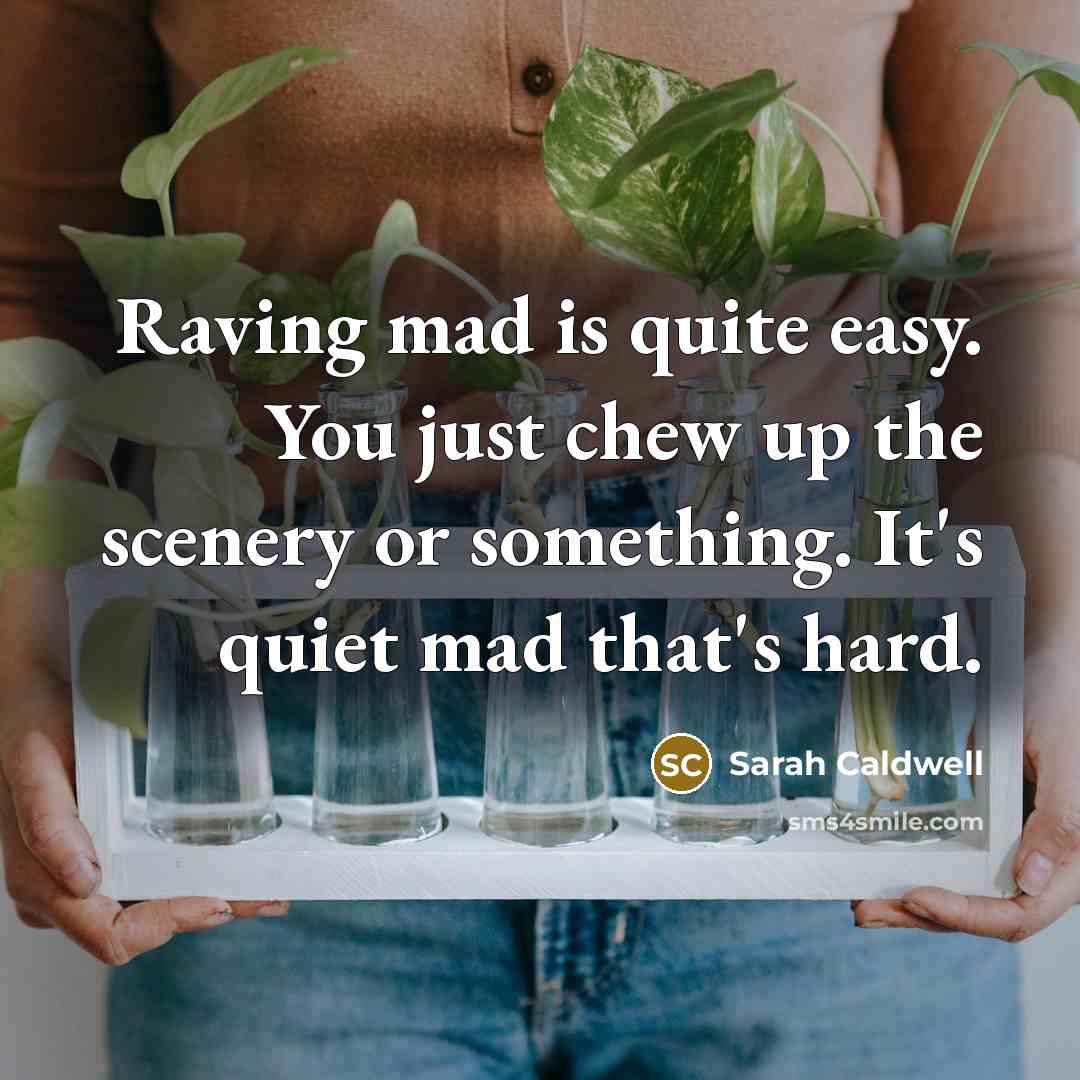 “Raving mad is quite easy. You just chew up the scenery or something. It's quiet mad that's hard.” quote by Sarah Caldwell