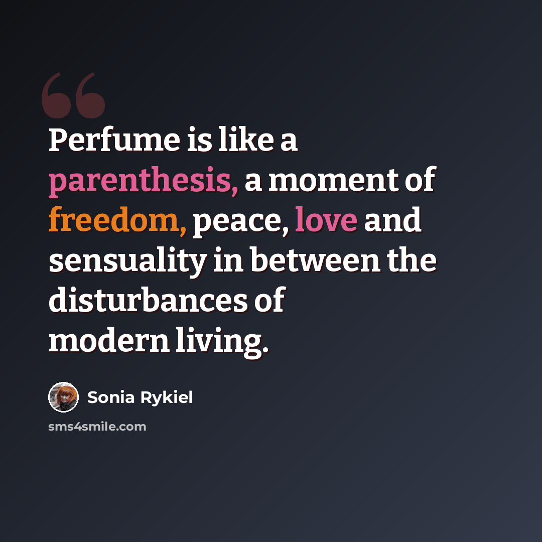 “Perfume is like a parenthesis, a moment of freedom, peace, love and sensuality in between the disturbances of modern living.” quote by Sonia Rykiel