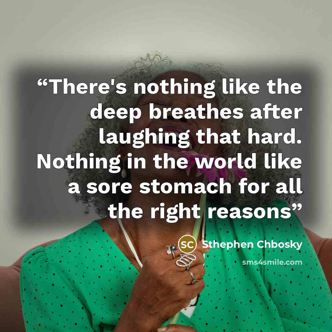 “There's nothing like the deep breathes after laughing that hard. Nothing in the world like a sore stomach for all the right reasons” quote by Sthephen Chbosky