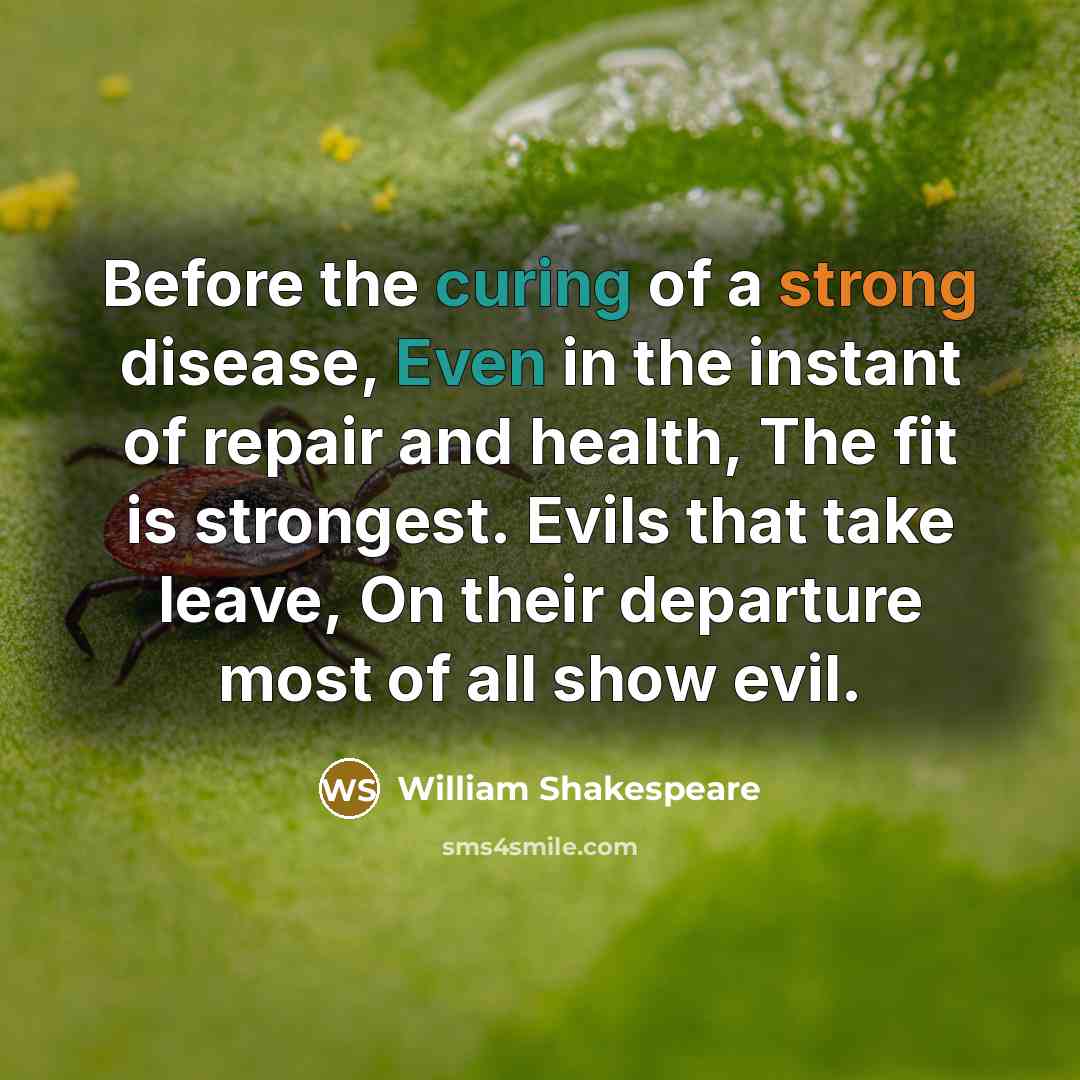 “Before the curing of a strong disease, Even in the instant of repair and health, The fit is strongest. Evils that take leave, On their departure most of all show evil.” quote by William Shakespeare