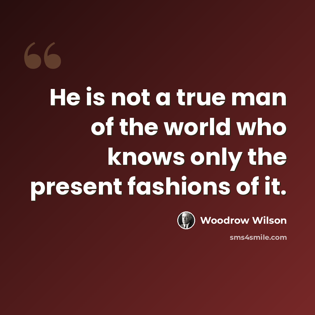 “He is not a true man of the world who knows only the present fashions of it.” quote by Woodrow Wilson