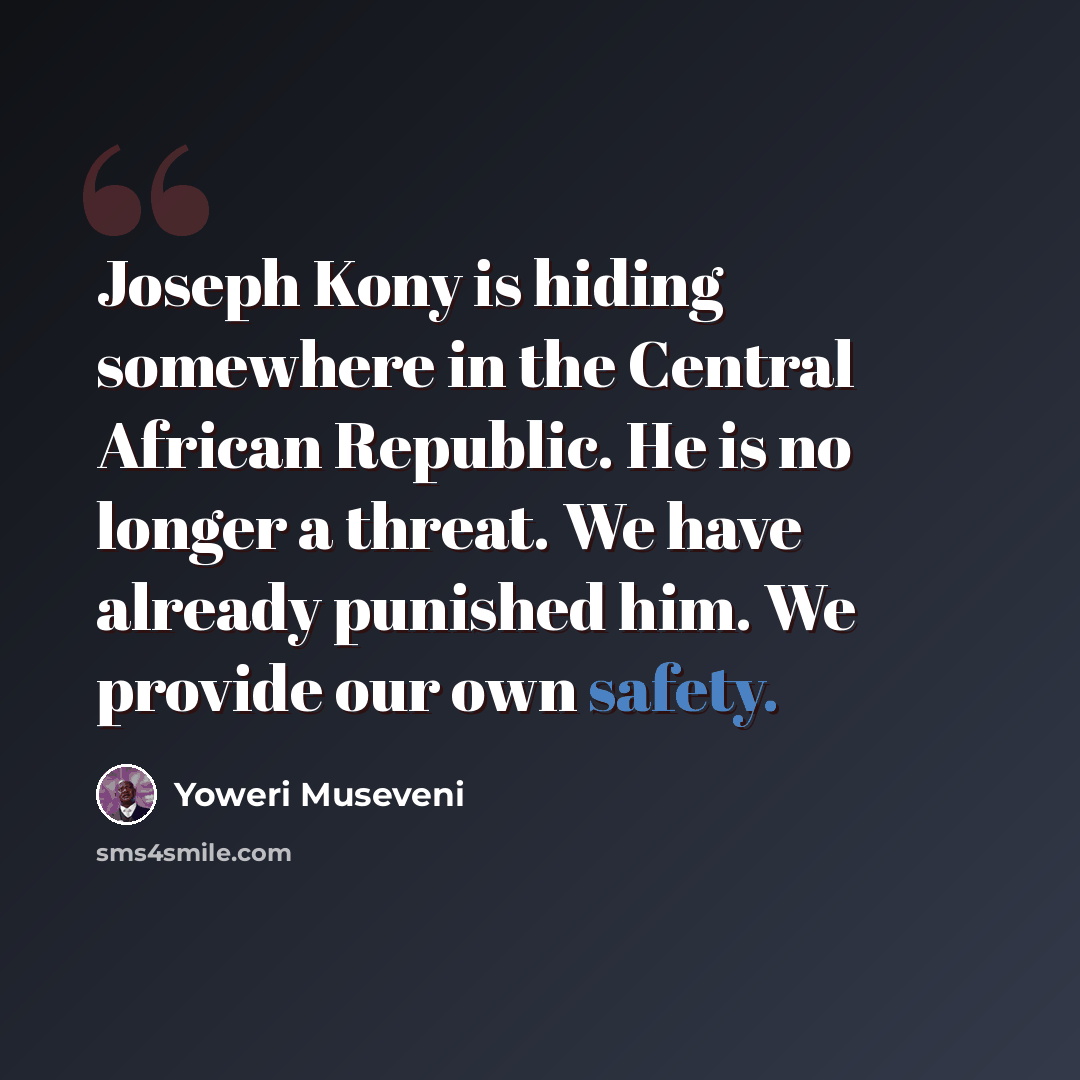“Joseph Kony is hiding somewhere in the Central African Republic. He is no longer a threat. We have already punished him. We provide our own safety.” quote by Yoweri Museveni
