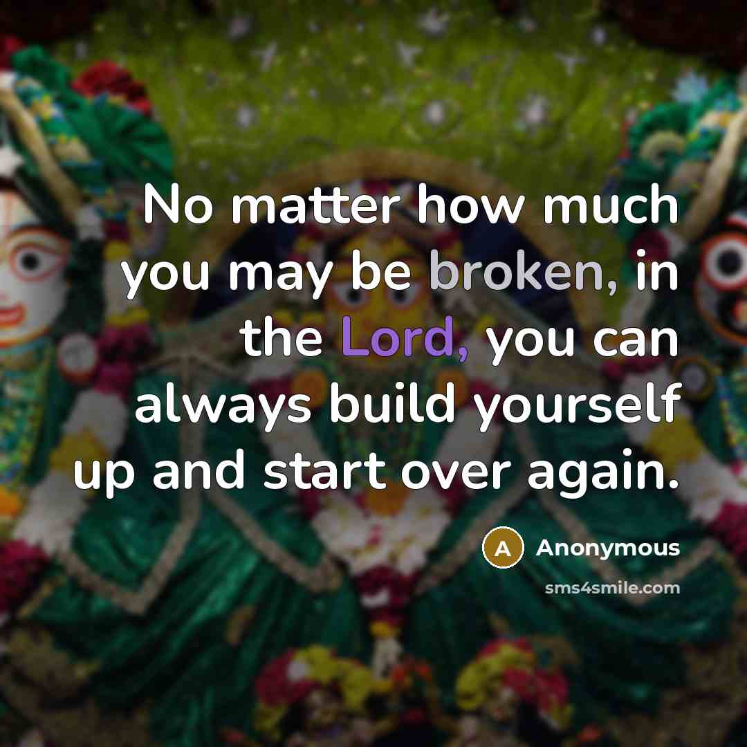 “No matter how much you may be broken, in the Lord, you can always build yourself up and start over again.” quote by Anonymous