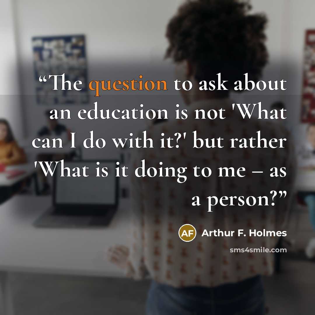 “The question to ask about an education is not 'What can I do with it?' but rather 'What is it doing to me – as a person?” quote by Arthur F. Holmes