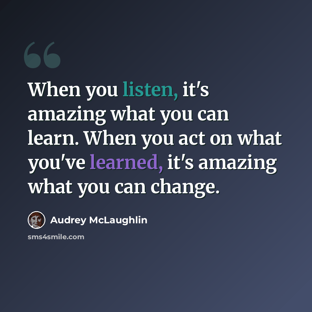 “When you listen, it's amazing what you can learn. When you act on what you've learned, it's amazing what you can change.” quote by Audrey McLaughlin