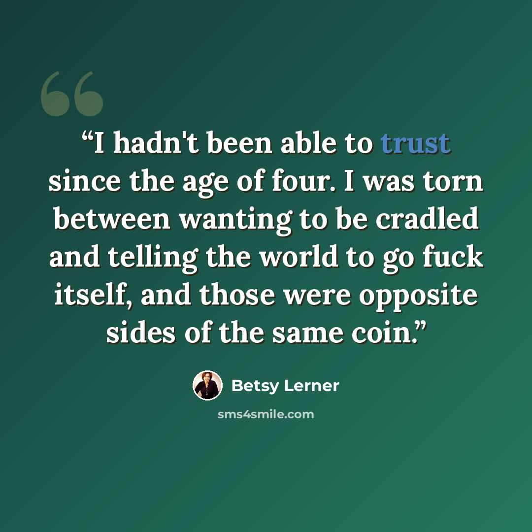 “I hadn't been able to trust since the age of four. I was torn between wanting to be cradled and telling the world to go fuck itself, and those were opposite sides of the same coin.” quote by Betsy Lerner