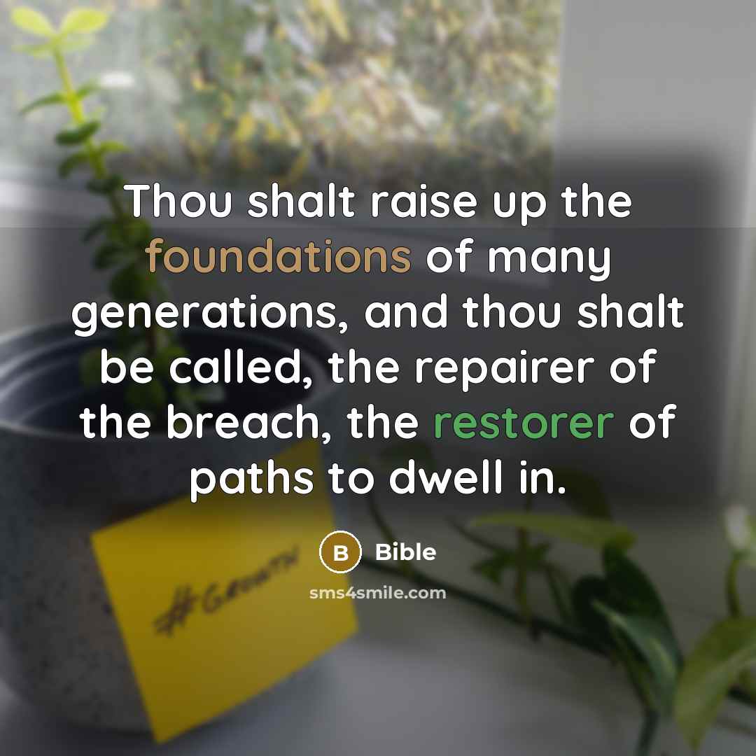 “Thou shalt raise up the foundations of many generations, and thou shalt be called, the repairer of the breach, the restorer of paths to dwell in.” quote by Bible