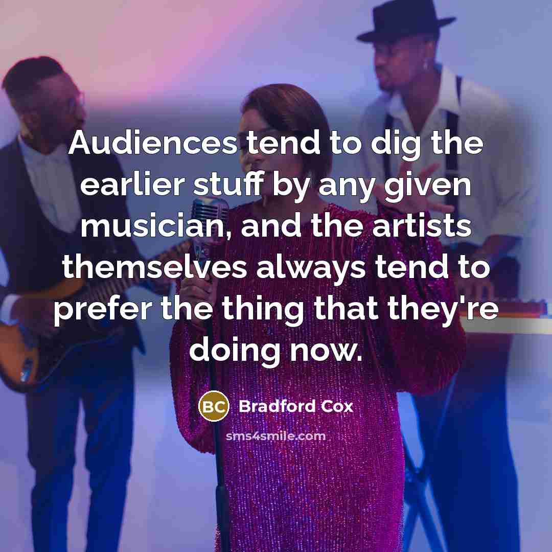 “Audiences tend to dig the earlier stuff by any given musician, and the artists themselves always tend to prefer the thing that they're doing now.” quote by Bradford Cox
