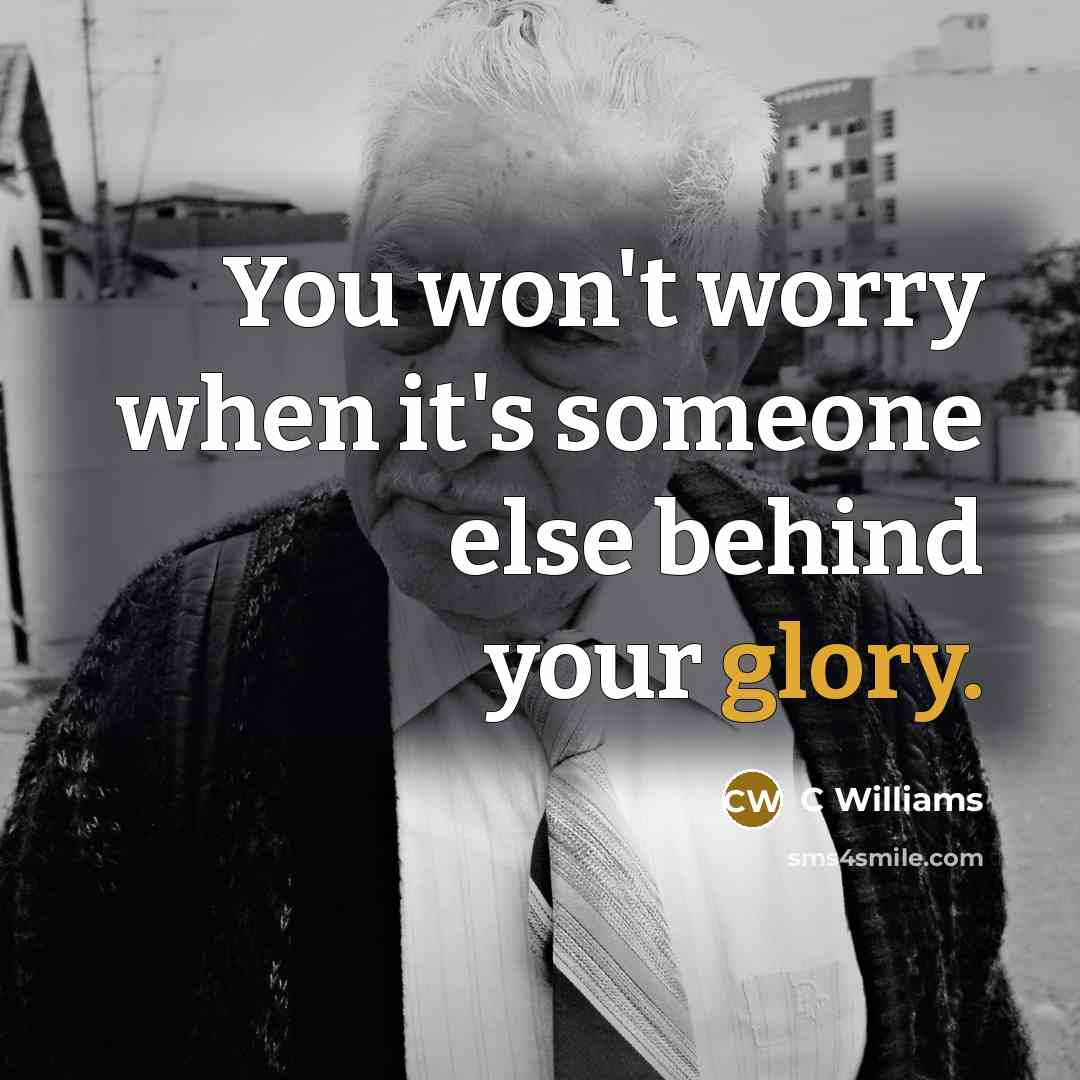 “You won't worry when it's someone else behind your glory.” quote by C Williams