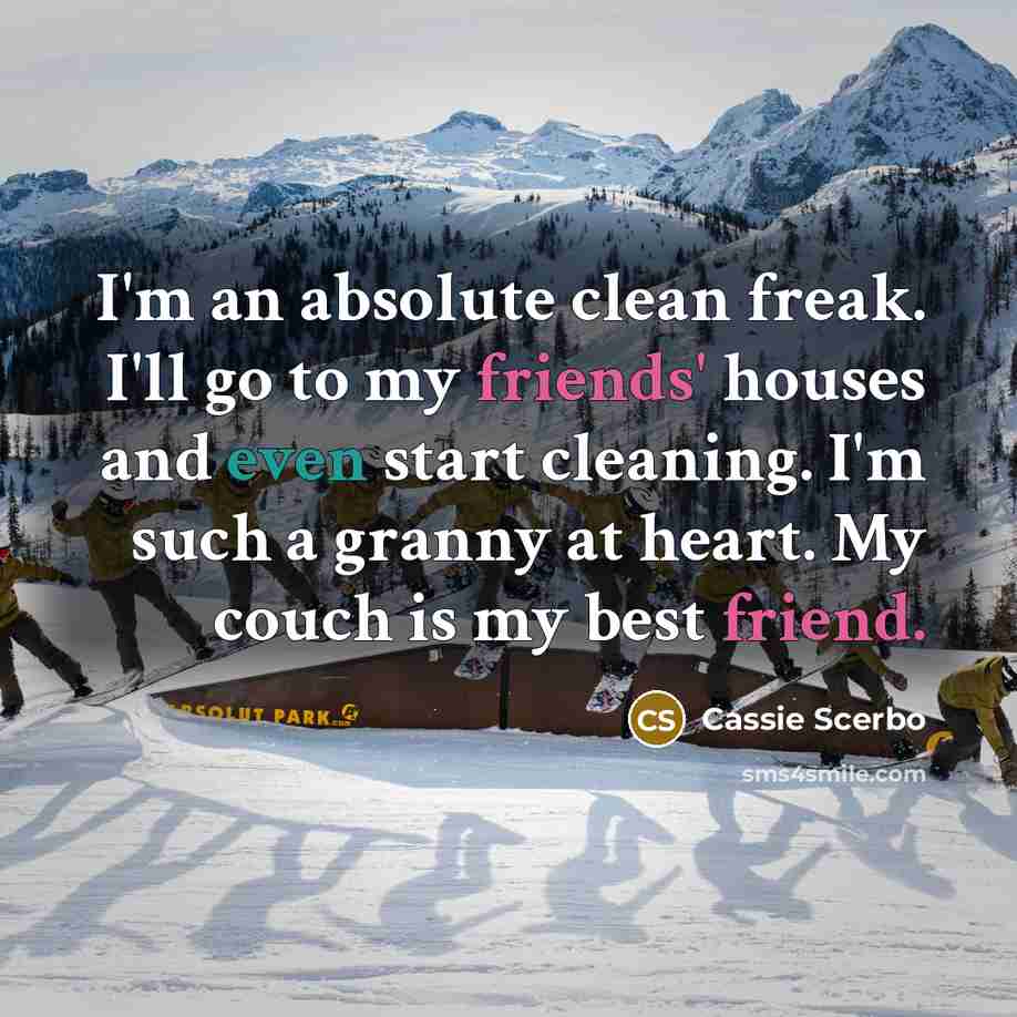 “I'm an absolute clean freak. I'll go to my friends' houses and even start cleaning. I'm such a granny at heart. My couch is my best friend.” quote by Cassie Scerbo