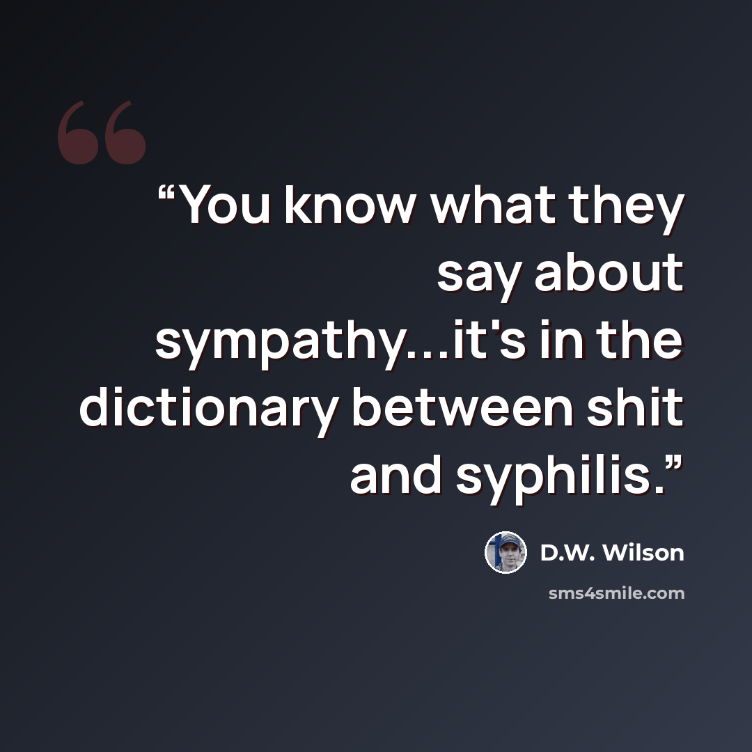 “You know what they say about sympathy...it's in the dictionary between shit and syphilis.” quote by D.W. Wilson