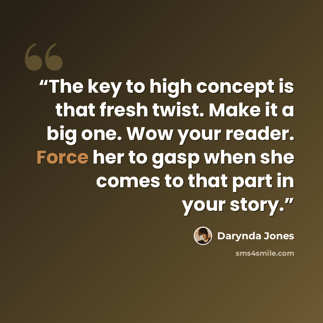 “The key to high concept is that fresh twist. Make it a big one. Wow your reader. Force her to gasp when she comes to that part in your story.” quote by Darynda Jones