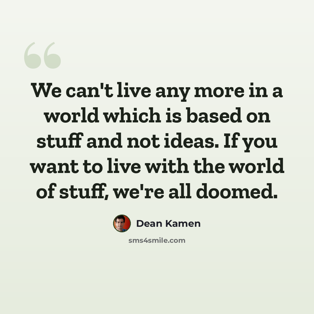 “We can't live any more in a world which is based on stuff and not ideas. If you want to live with the world of stuff, we're all doomed.” quote by Dean Kamen