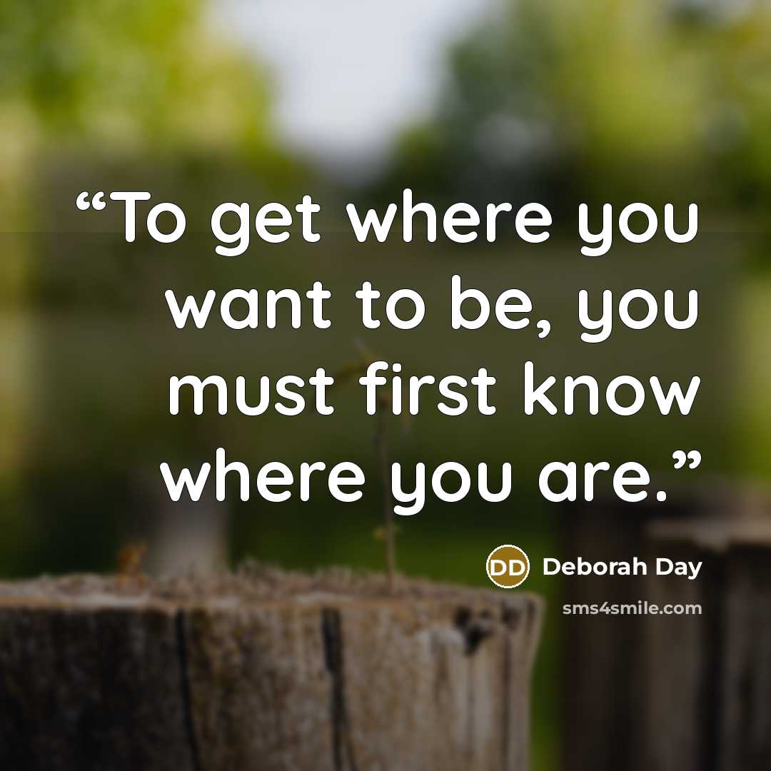 “To get where you want to be, you must first know where you are.” quote by Deborah Day