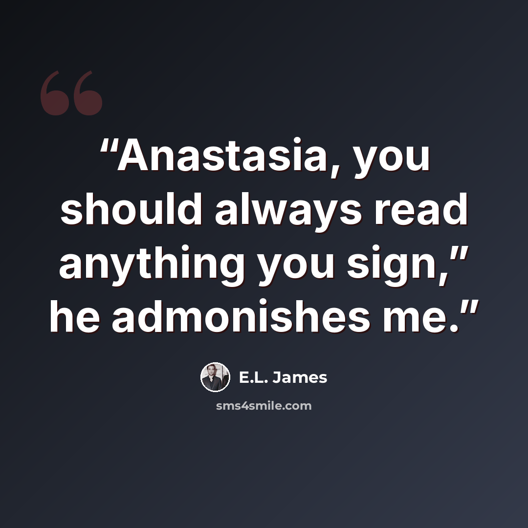 “Anastasia, you should always read anything you sign,” he admonishes me.” quote by E.L. James