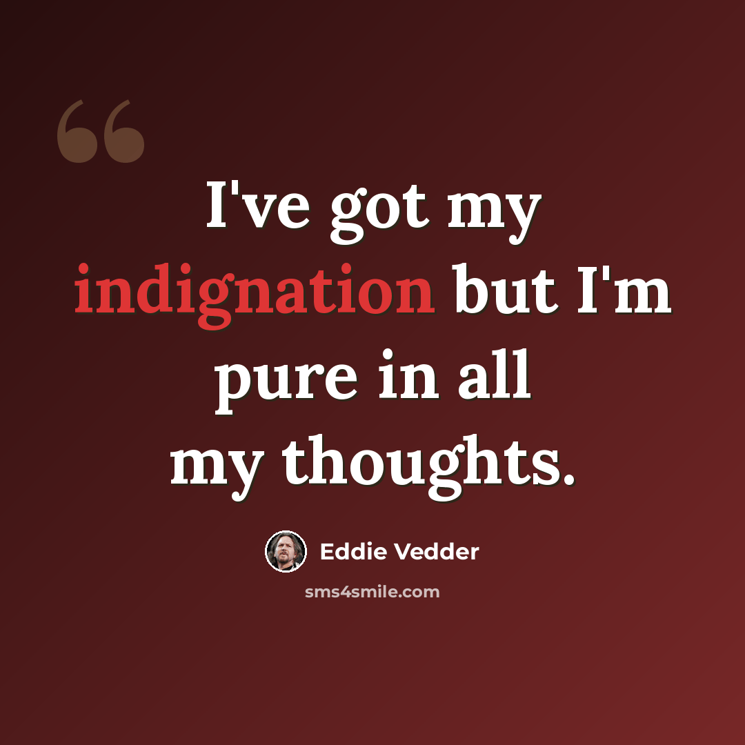 “I've got my indignation but I'm pure in all my thoughts.” quote by Eddie Vedder