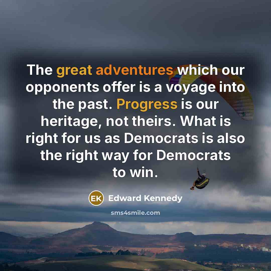 “The great adventures which our opponents offer is a voyage into the past. Progress is our heritage, not theirs. What is right for us as Democrats is also the right way for Democrats to win.” quote by Edward Kennedy