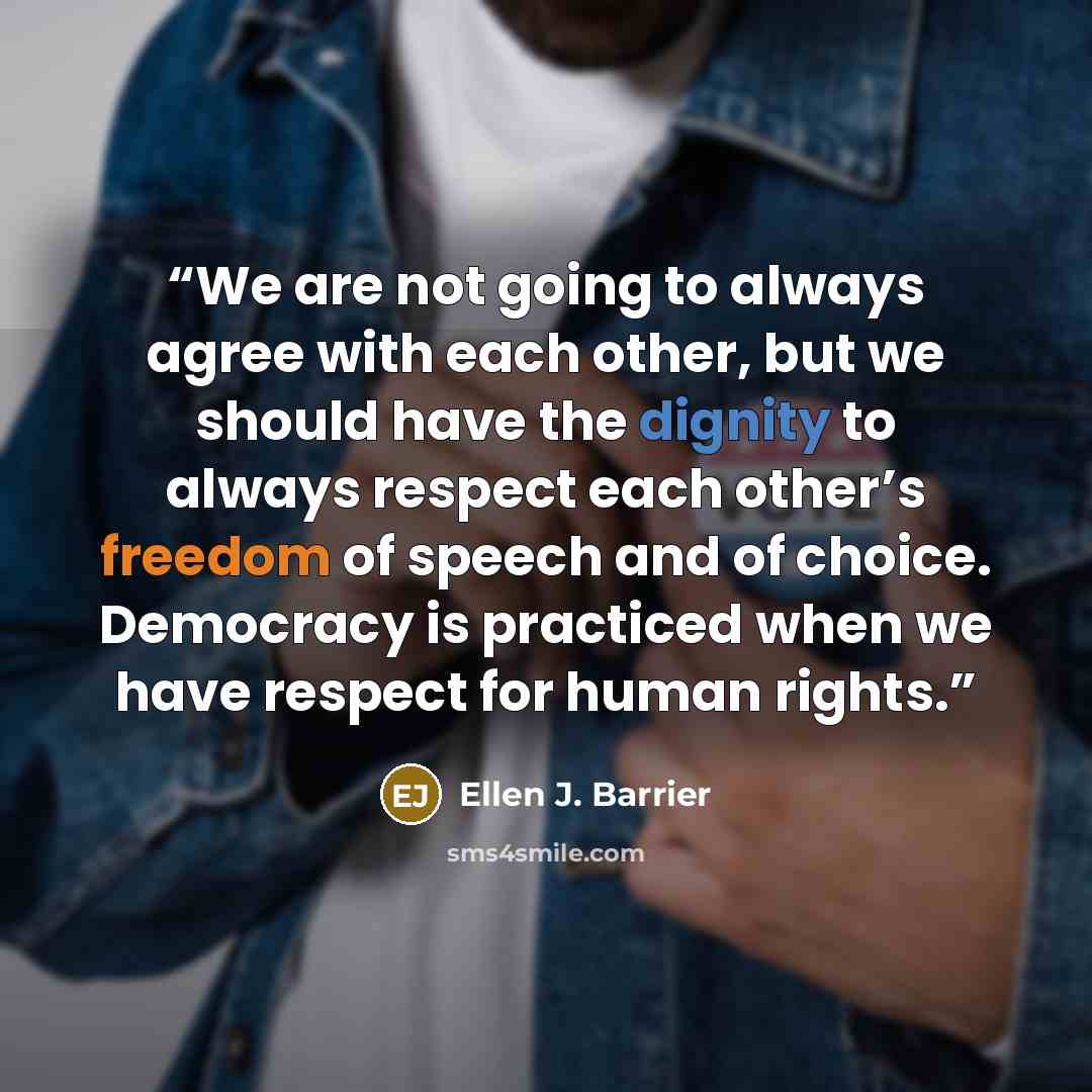 “We are not going to always agree with each other, but we should have the dignity to always respect each other’s freedom of speech and of choice. Democracy is practiced when we have respect for human rights.” quote by Ellen J. Barrier