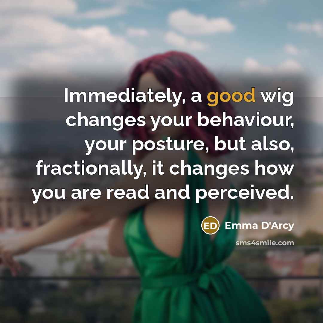 “Immediately, a good wig changes your behaviour, your posture, but also, fractionally, it changes how you are read and perceived.” quote by Emma D'Arcy