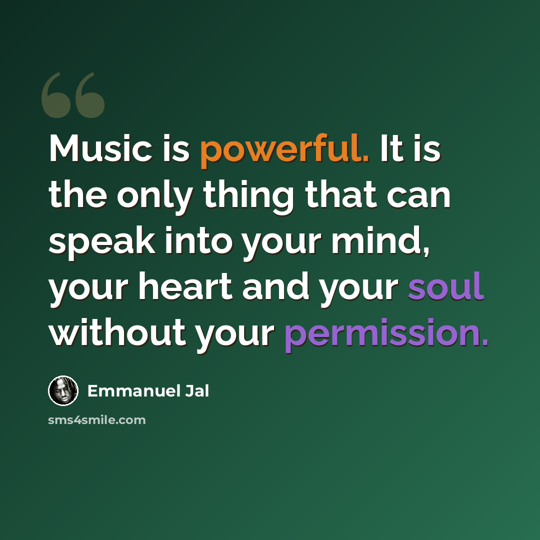 “Music is powerful. It is the only thing that can speak into your mind, your heart and your soul without your permission.” quote by Emmanuel Jal