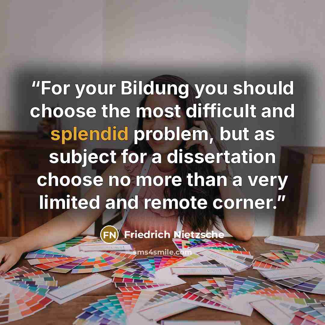 “For your Bildung you should choose the most difficult and splendid problem, but as subject for a dissertation choose no more than a very limited and remote corner.” quote by Friedrich Nietzsche