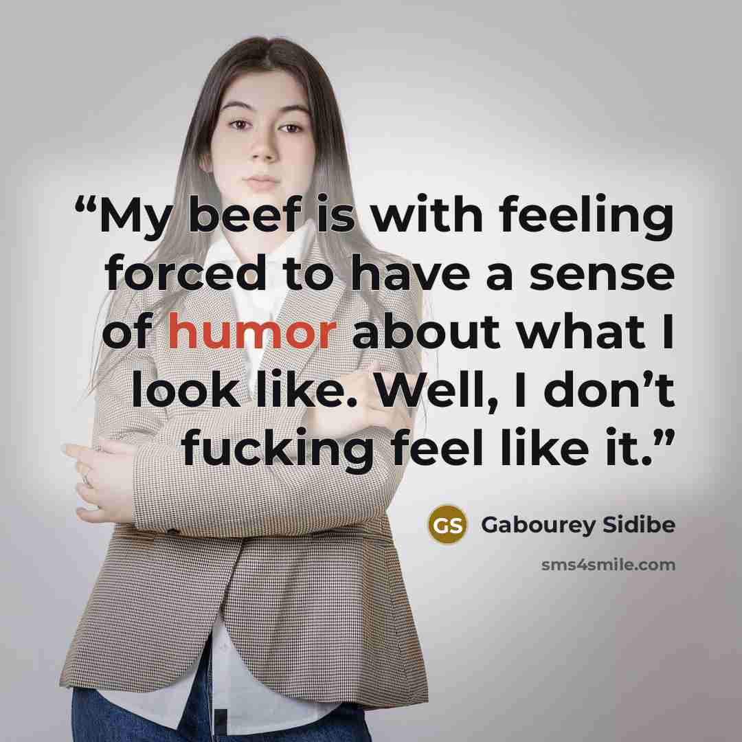 “My beef is with feeling forced to have a sense of humor about what I look like. Well, I don’t fucking feel like it.” quote by Gabourey Sidibe