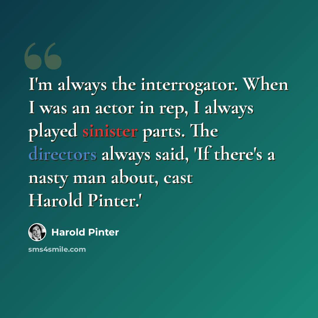 “I'm always the interrogator. When I was an actor in rep, I always played sinister parts. The directors always said, 'If there's a nasty man about, cast Harold Pinter.'” quote by Harold Pinter