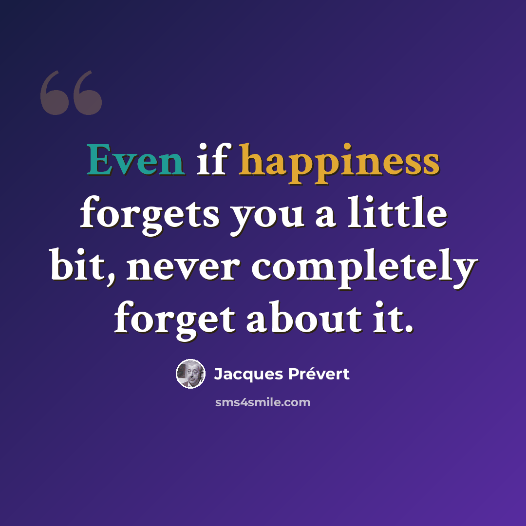 “Even if happiness forgets you a little bit, never completely forget about it.” quote by Jacques Prevert
