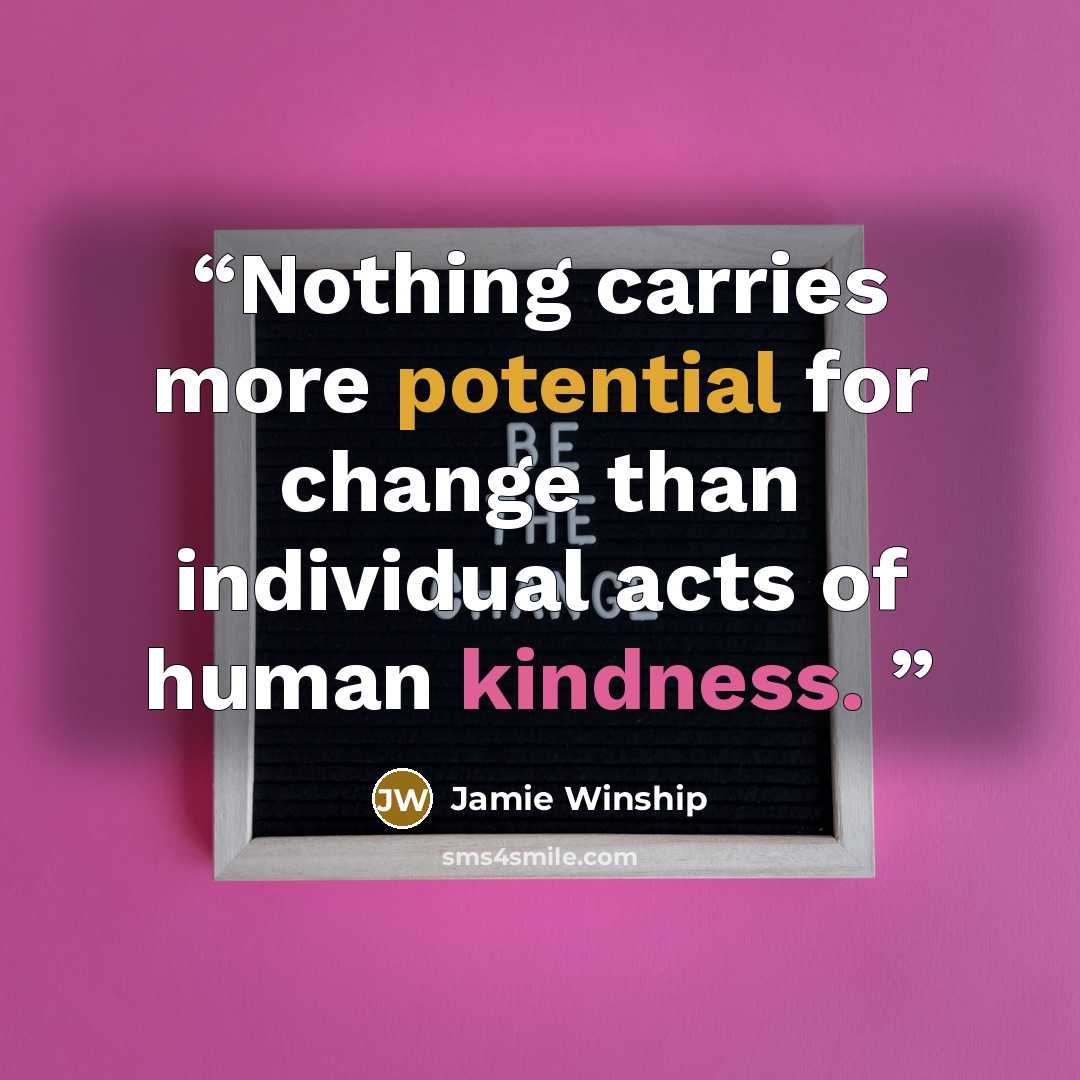 “Nothing carries more potential for change than individual acts of human kindness.” quote by Jamie Winship