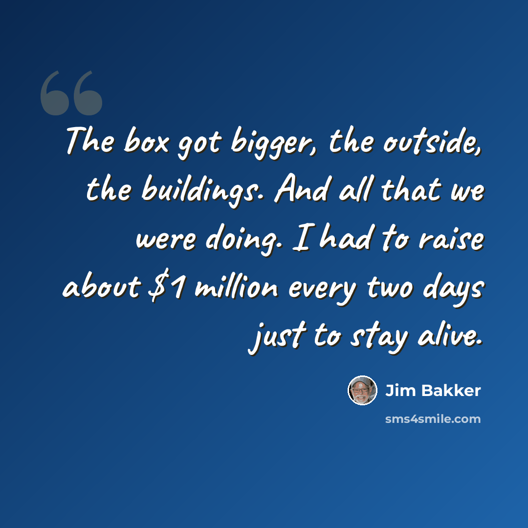 “The box got bigger, the outside, the buildings. And all that we were doing. I had to raise about $1 million every two days just to stay alive.” quote by Jim Bakker