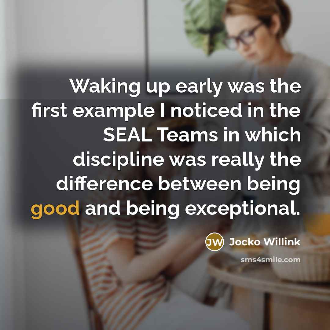 “Waking up early was the first example I noticed in the SEAL Teams in which discipline was really the difference between being good and being exceptional.” quote by Jocko Willink