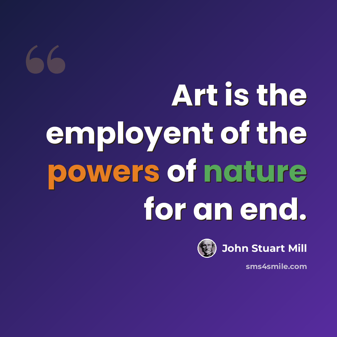 “Art is the employent of the powers of nature for an end.” quote by John Stuart Mill