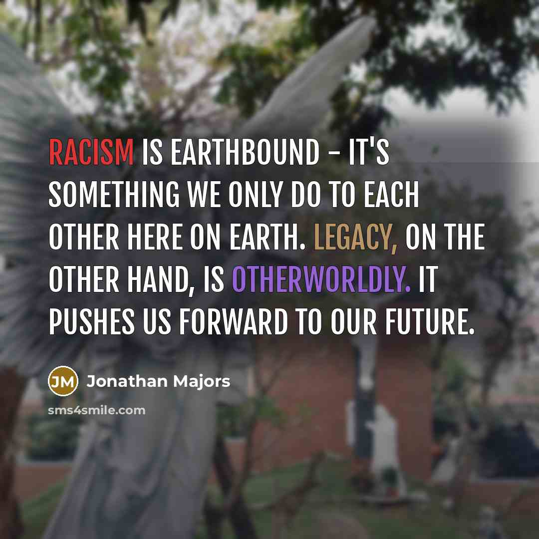 “Racism is earthbound - it's something we only do to each other here on earth. Legacy, on the other hand, is otherworldly. It pushes us forward to our future.” quote by Jonathan Majors