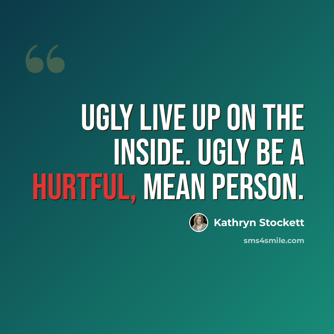 “Ugly live up on the inside. Ugly be a hurtful, mean person.” quote by Kathryn Stockett