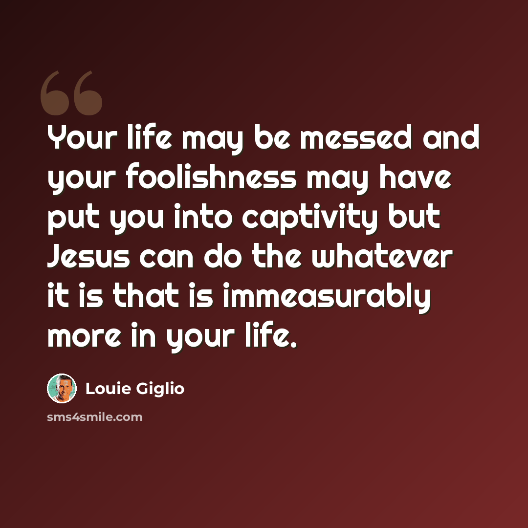 “Your life may be messed and your foolishness may have put you into captivity but Jesus can do the whatever it is that is immeasurably more in your life.” quote by Louie Giglio