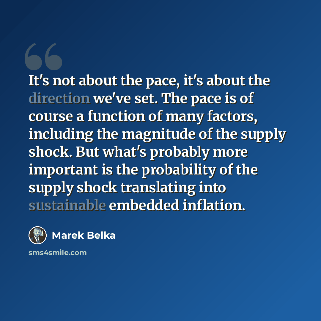 “It's not about the pace, it's about the direction we've set. The pace is of course a function of many factors, including the magnitude of the supply shock. But what's probably more important is the probability of the supply shock translating into sustainable embedded inflation.” quote by Marek Belka