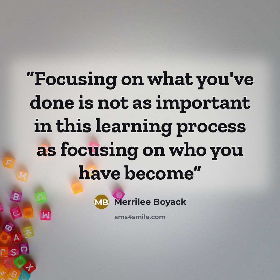 “Focusing on what you've done is not as important in this learning process as focusing on who you have become” quote by Merrilee Boyack