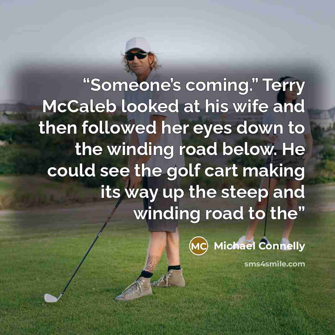 “Someone’s coming.” Terry McCaleb looked at his wife and then followed her eyes down to the winding road below. He could see the golf cart making its way up the steep and winding road to the” quote by Michael Connelly