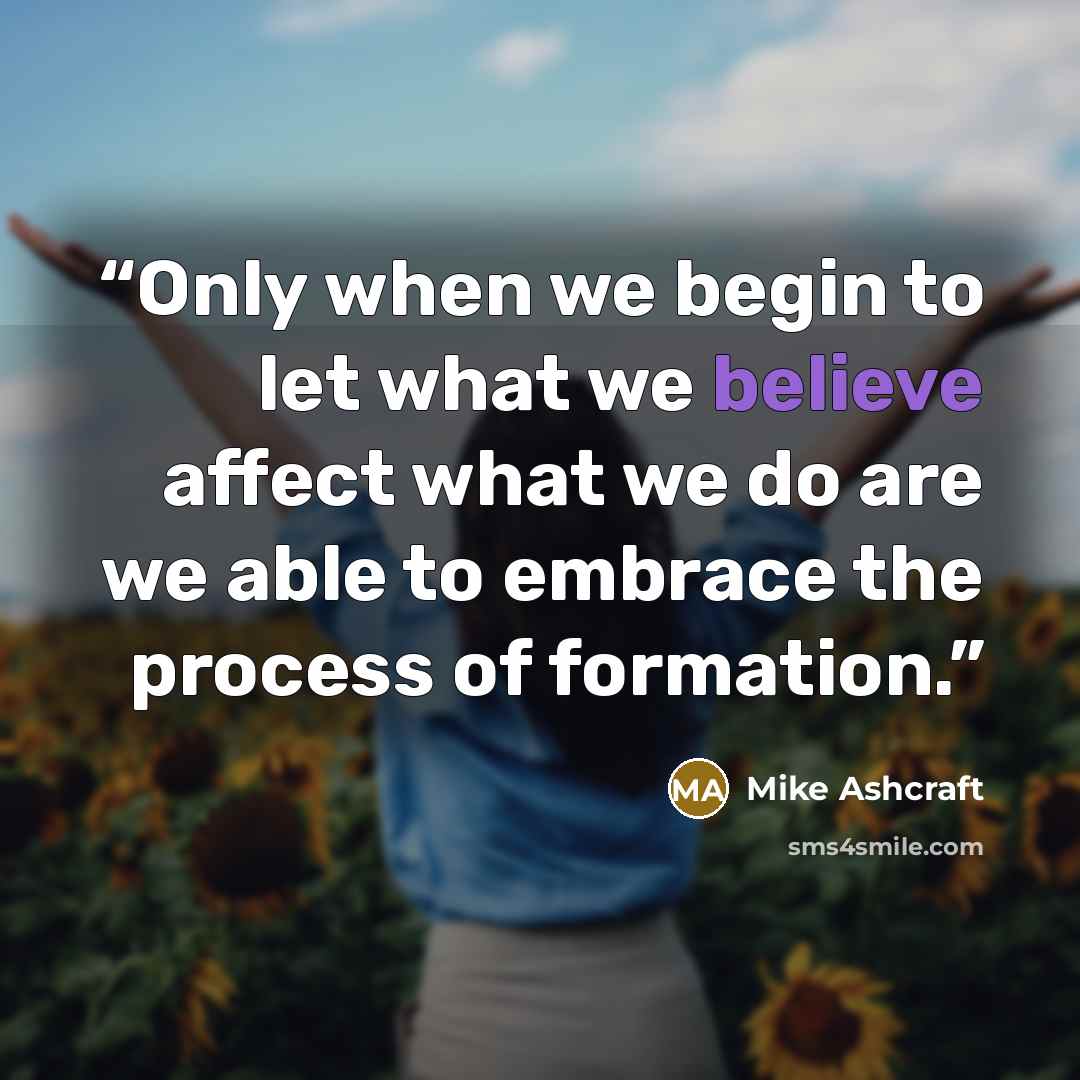 “Only when we begin to let what we believe affect what we do are we able to embrace the process of formation.” quote by Mike Ashcraft