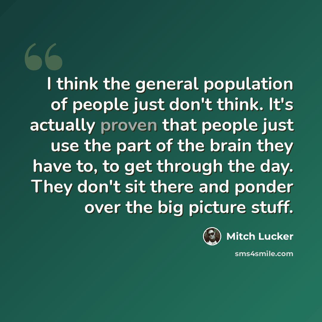 “I think the general population of people just don't think. It's actually proven that people just use the part of the brain they have to, to get through the day. They don't sit there and ponder over the big picture stuff.” quote by Mitch Lucker