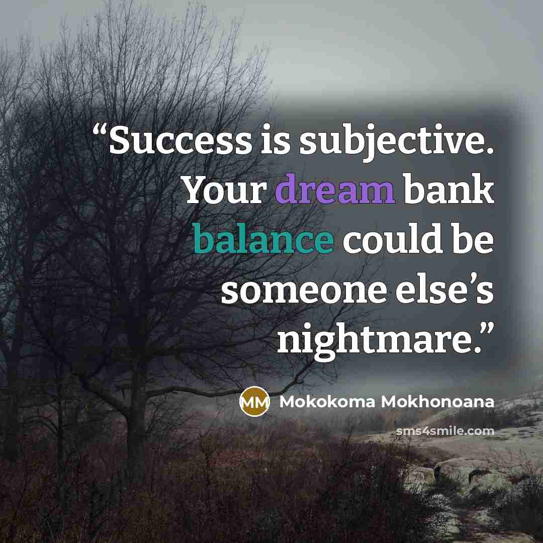 “Success is subjective. Your dream bank balance could be someone else’s nightmare.” quote by Mokokoma Mokhonoana