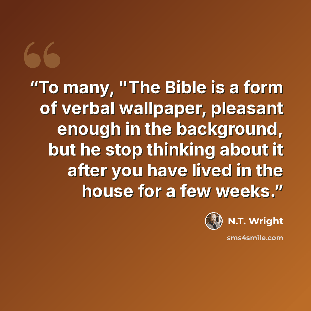 “To many, "The Bible is a form of verbal wallpaper, pleasant enough in the background, but he stop thinking about it after you have lived in the house for a few weeks.” quote by N.T. Wright