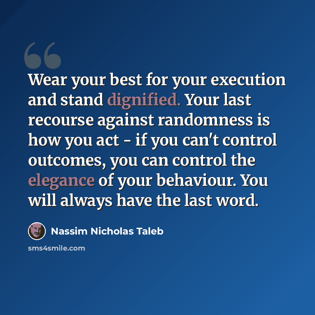 “Wear your best for your execution and stand dignified. Your last recourse against randomness is how you act - if you can't control outcomes, you can control the elegance of your behaviour. You will always have the last word.” quote by Nassim Nicholas Taleb
