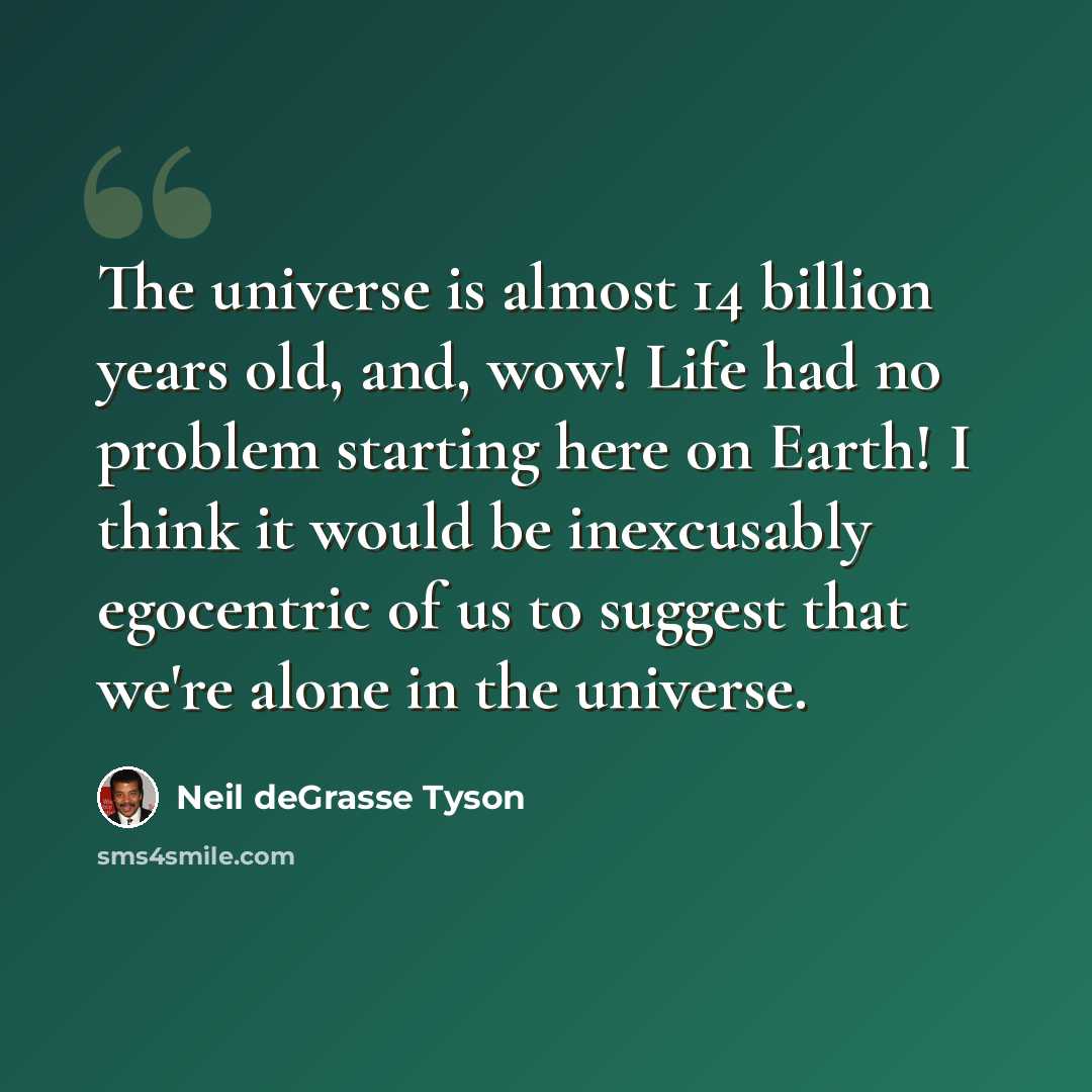 “The universe is almost 14 billion years old, and, wow! Life had no problem starting here on Earth! I think it would be inexcusably egocentric of us to suggest that we're alone in the universe.” quote by Neil deGrasse Tyson