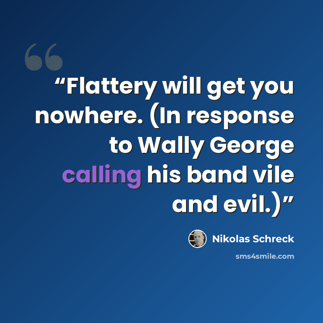 “Flattery will get you nowhere. (In response to Wally George calling his band vile and evil.)” quote by Nikolas Schreck