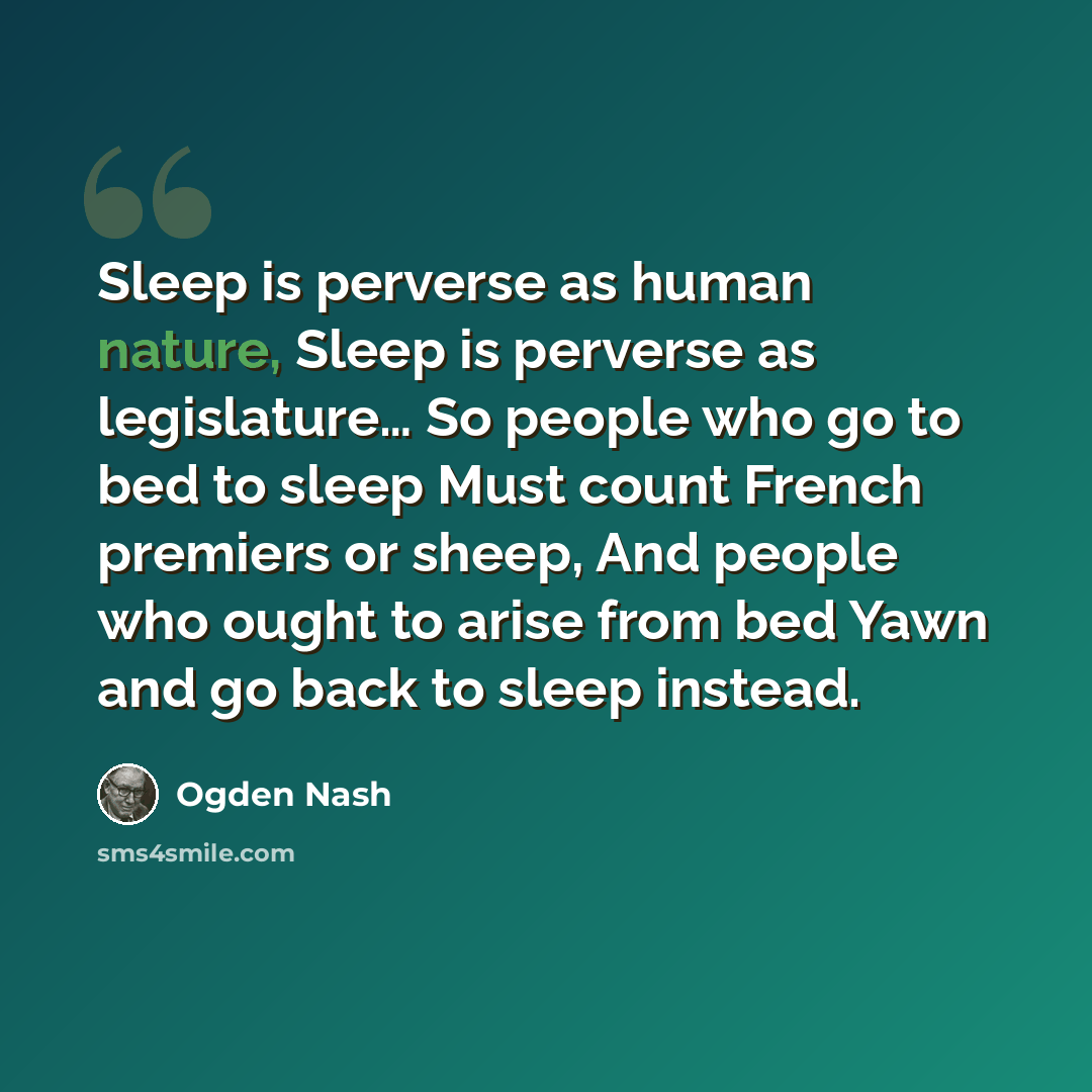“Sleep is perverse as human nature, Sleep is perverse as legislature… So people who go to bed to sleep Must count French premiers or sheep, And people who ought to arise from bed Yawn and go back to sleep instead.” quote by Ogden Nash